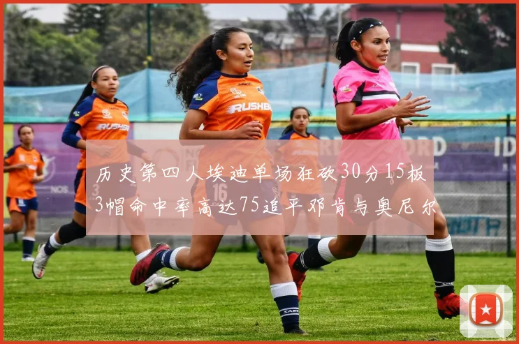 历史第四人埃迪单场狂砍30分15板3帽命中率高达75追平邓肯与奥尼尔辉煌成就