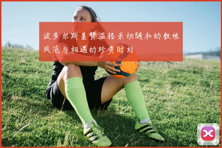 波多尔斯基赞温格亲切随和的教练风范与相遇的珍贵时刻