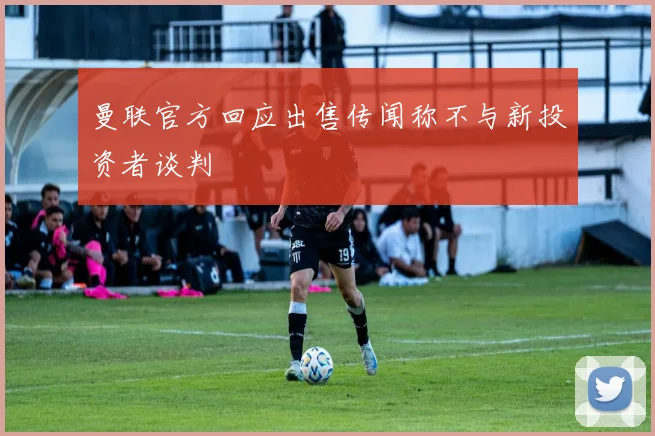 曼联官方回应出售传闻称不与新投资者谈判