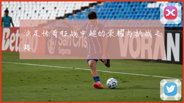 沙足传奇征战中超的荣耀与挑战之路