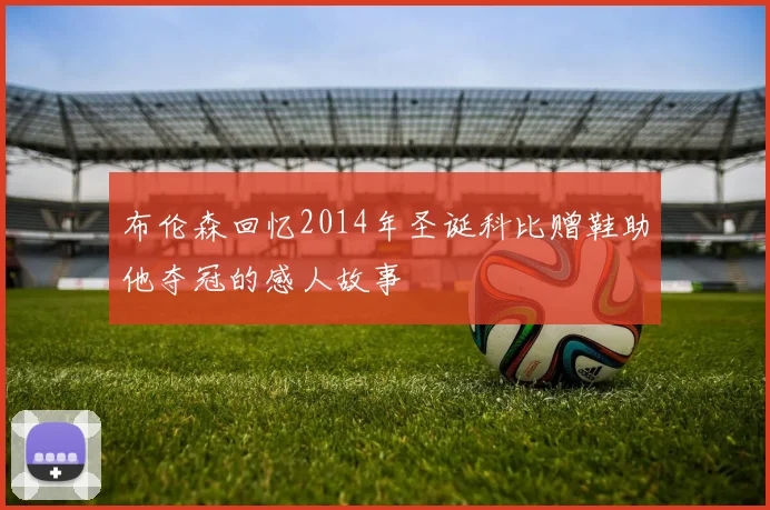 布伦森回忆2014年圣诞科比赠鞋助他夺冠的感人故事