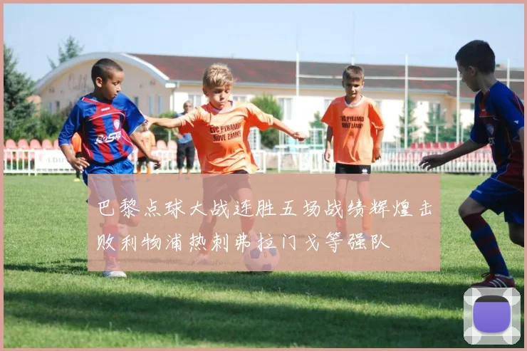 巴黎点球大战连胜五场战绩辉煌击败利物浦热刺弗拉门戈等强队