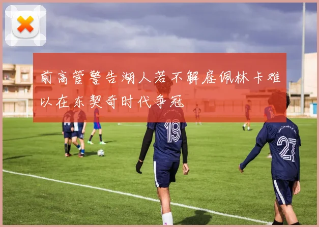 前高管警告湖人若不解雇佩林卡难以在东契奇时代争冠