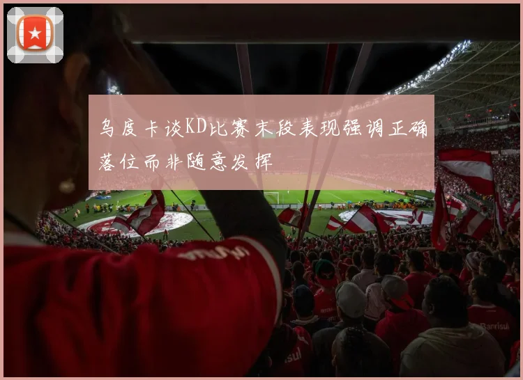 乌度卡谈KD比赛末段表现强调正确落位而非随意发挥