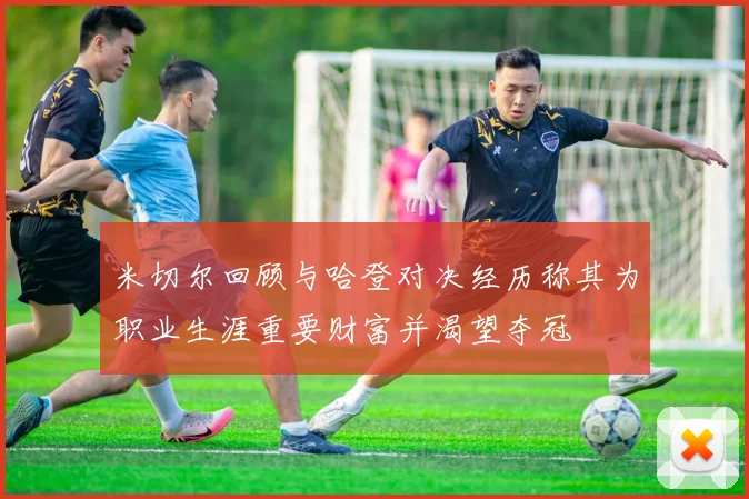 米切尔回顾与哈登对决经历称其为职业生涯重要财富并渴望夺冠