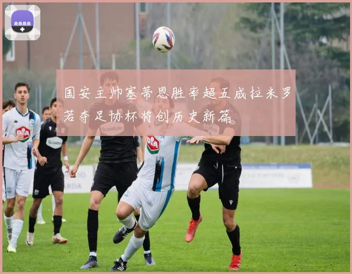 国安主帅塞蒂恩胜率超五成拉米罗若夺足协杯将创历史新篇
