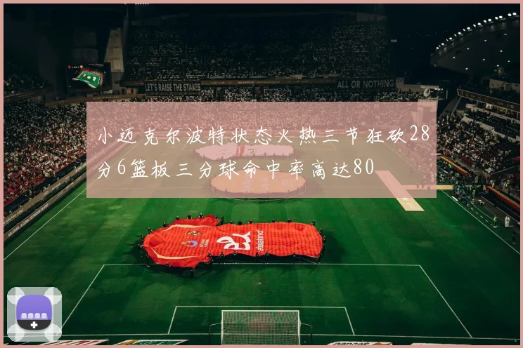小迈克尔波特状态火热三节狂砍28分6篮板三分球命中率高达80