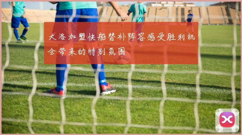 大洛加盟快船替补阵容感受胜利机会带来的特别氛围