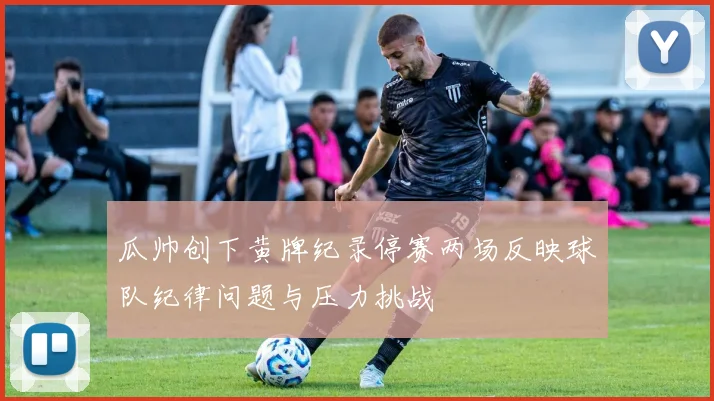 瓜帅创下黄牌纪录停赛两场反映球队纪律问题与压力挑战
