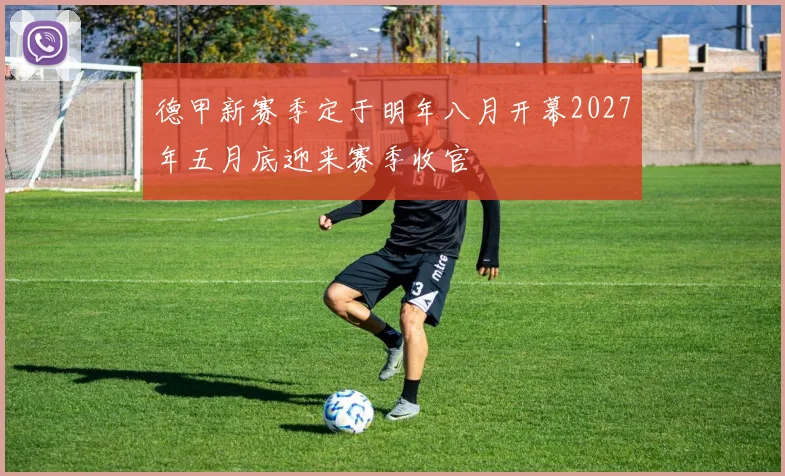 德甲新赛季定于明年八月开幕2027年五月底迎来赛季收官