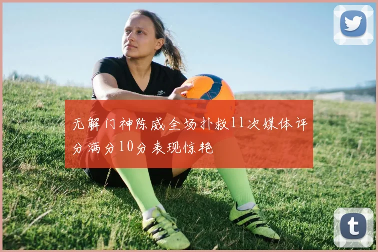 无解门神陈威全场扑救11次媒体评分满分10分表现惊艳
