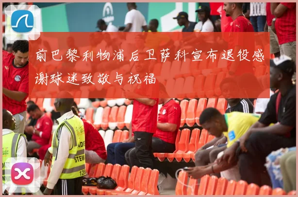 前巴黎利物浦后卫萨科宣布退役感谢球迷致敬与祝福