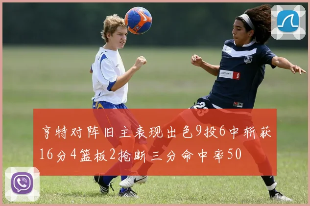 亨特对阵旧主表现出色9投6中斩获16分4篮板2抢断三分命中率50
