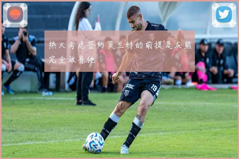 热火考虑签约莫兰特的前提是灰熊完全放弃他