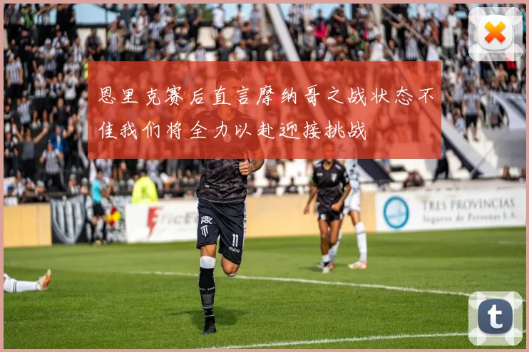 恩里克赛后直言摩纳哥之战状态不佳我们将全力以赴迎接挑战