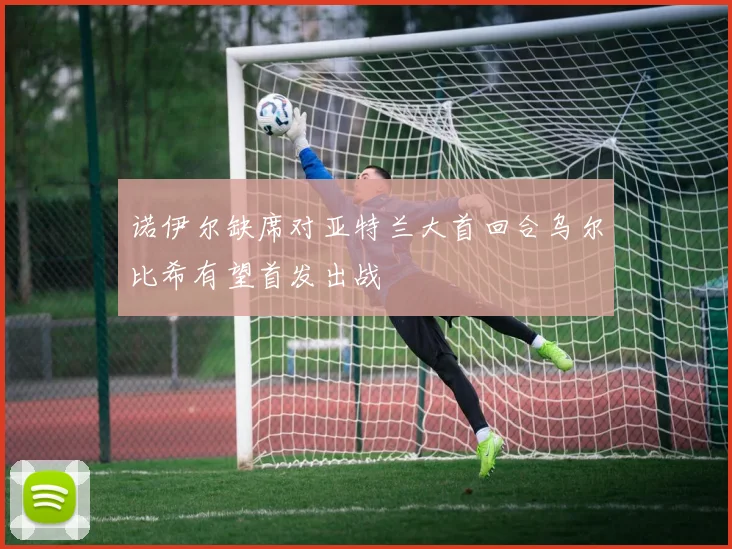诺伊尔缺席对亚特兰大首回合乌尔比希有望首发出战