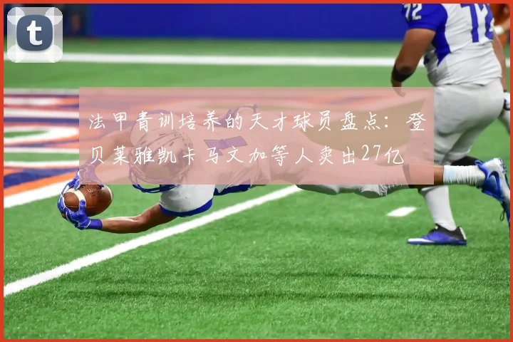 法甲青训培养的天才球员盘点：登贝莱雅凯卡马文加等人卖出27亿