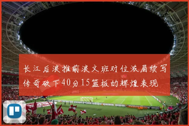 长江后浪推前浪文班对位浓眉续写传奇砍下40分15篮板的辉煌表现