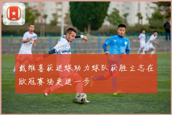 戴维喜获进球助力球队获胜立志在欧冠赛场更进一步