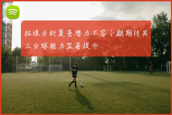 拓媒分析夏普潜力不容小觑期待其三分球能力显著提升